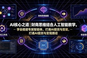 （19542期）AI核心之道｜财商思维结合人工智能教学，学会搭建专属智能体，打通AI提效与变现路径