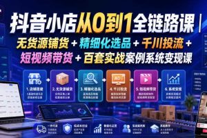 抖音小店从0到1全链路课｜无货源铺货+精细化选品+千川投流+短视频带货+百套实战案例系统变现课（2026年7月更新）