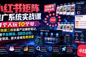小红书矩阵推广系统实战课｜1个人玩10个号，AI批量二创去重产出爆款笔记，吃透平台算法、SEO占位、安全导流，放大全域免费流量