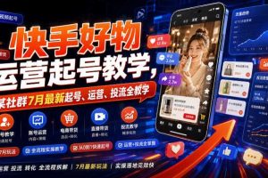 快手好物运营起号教学，某社群7月最新起号、运营、投流全教学