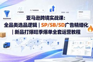 (19563期)亚马逊跨境实战课-更新:全品类选品逻辑|SP/SB/SD广告精细化|新品打爆旺季爆单全套运营教程