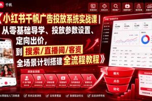 小红书千帆广告投放系统实战课｜从零基础导学、投放参数设置、定向出价，到搜索/直播间/客资全场景计划搭建全流程