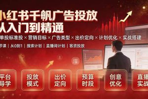 （19596期）小红书千帆广告投放从入门到精通：简单投标准投×营销目标×广告类型×出价定向×计划优化×实战搭建