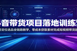 抖音带货项目落地训练营：账号定位选品全链路教学，零成本获取素材完成短视频带货起号