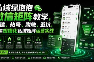 私域绿泡泡微信矩阵教学，基建、热号、脱敏、避坑，聚焦规模化私域矩阵运营实战
