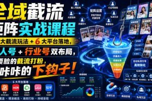 全域截流矩阵实战课程｜7大截流玩法+6大平台落地，素人号+行业号双布局，不要脸的截流打粉，咔咔咔的下钩子！