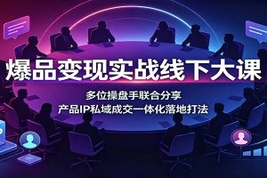 爆品变现实战线下大课：多位操盘手联合分享，产品IP私域成交一体化落地打法