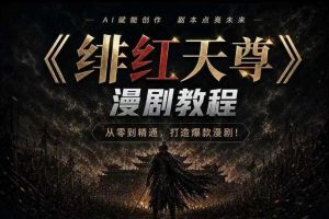 绯红天尊AI漫剧系统教程｜从零入门到精通，工具运用+剧本创作+爆款逻辑+提示词素材+镜头剪辑，全套爆款漫剧落地实战课