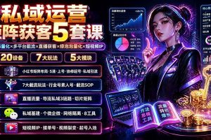 （19617期）私域运营矩阵获客5套课：小红书量化×多平台截流×直播获客×绿泡泡量化×短视频IP×20设备×7大玩法
