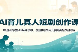 AI育儿真人短剧创作课：零基础掌握AI编导思维，批量制作育儿赛道爆款短视频