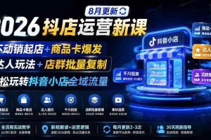（19767期）2026抖店运营新课｜8月更新｜不动销起店+商品卡爆发｜达人玩法+店群批量复制｜轻松玩转抖音小店全域流量