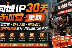 （19766期）同城IP30天特训营-更新｜拍摄剪辑+脚本文案+引流成交，打爆本地流量提升门店业绩实操教学