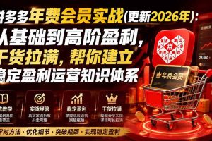 (19762期)拼多多年费会员实战(更新2026年):从基础到高阶盈利,干货拉满,帮你建立稳定盈利运营知识体系