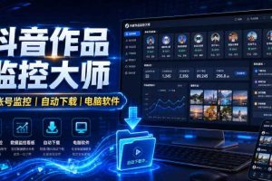 抖音作品监控大师，多账号监控丨自动下载丨电脑软件
