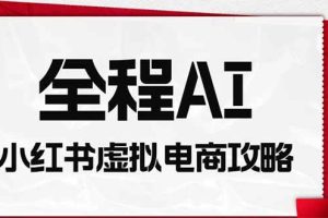 (19813期)全程AI自动化|小红书虚拟电商轻资产变现全攻略