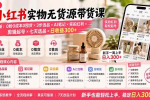 (19840期)小红书实物无货源带货课-更新:0粉0成本0囤货×3步选品×AI笔记×实拍红利×剪辑起号×七天选品×日收益300+