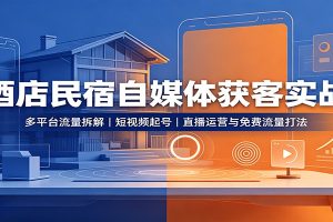 酒店民宿自媒体获客实战：多平台流量拆解，短视频起号，直播运营与免费流量打法