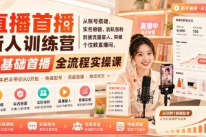 直播首播新人训练营|从账号搭建、实名橱窗、活跃涨粉到接流量留人、突破个位数直播间,零基础首播全流程实操课