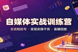 自媒体实战训练营:全流程起号变现实操干货直播回放