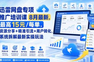 迅雷网盘专项推广培训课8月最新,最高15米/每单,资源分享+精准引流+用户转化,系统拆解最新实操玩法(持续更新)