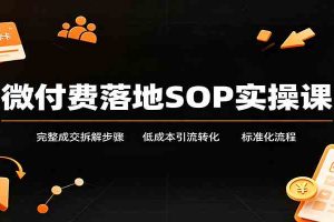微付费落地SOP实操课：完整成交拆解步骤，低成本引流转化标准化流程