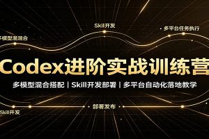 Codex进阶实战训练营:多模型混合搭配,Skill开发部署,多平台自动化落地教学