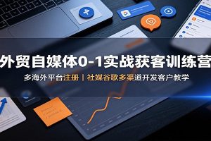 外贸自媒体0-1实战获客训练营：多海外平台注册，社媒谷歌多渠道开发客户教学