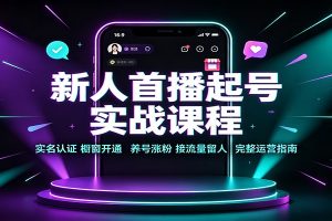 新人首播起号实战课程：实名认证橱窗开通，养号涨粉，接流量留人完整运营指南