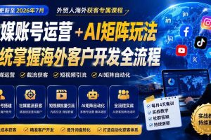 （20002期）外贸人海外获客专属课程-更新8月，讲解社媒账号运营AI矩阵玩法，，系统掌握海外客户开发全流程实战方法