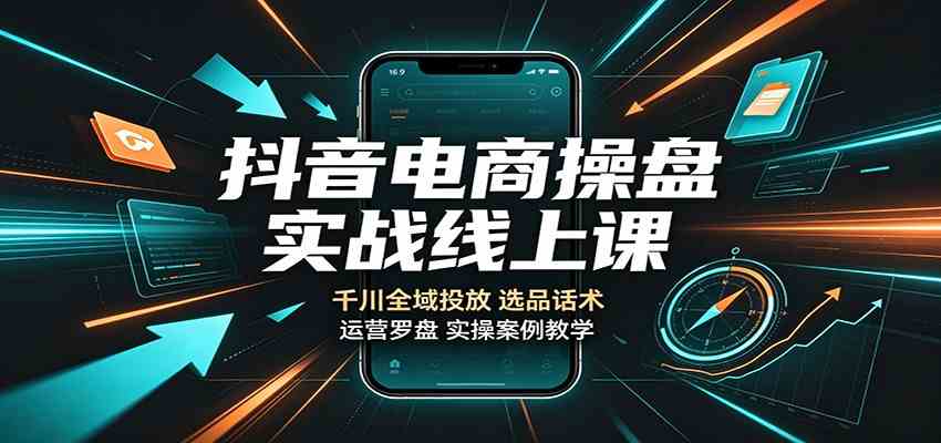 抖音电商操盘实战线上课：千川全域投放，选品话术，运营罗盘实操案例教学