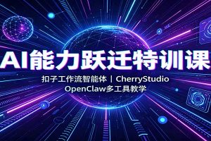 AI能力跃迁特训课：扣子工作流智能体，CherryStudio，OpenClaw多工具教学