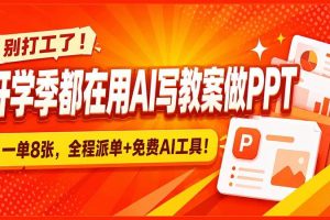 （20135期）别打工了！开学季都在用AI写教案做PPT，一单8张，全程派单+免费AI工具！