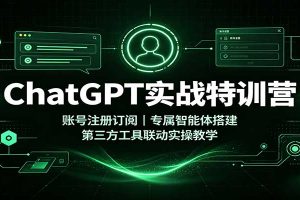 ChatGPT实战特训营:账号注册订阅,专属智能体搭建,第三方工具联动实操教学