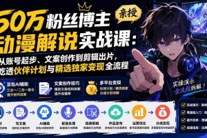 （20144期）50万粉丝博主亲授动漫解说实战课：从账号起步、文案创作到剪辑出片，吃透伙伴计划与精选独家变现全流程