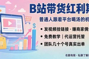 (20138期)B站短视频带货红利|免费教学+代运营托管,两种玩法,单号七天收益1200-3600