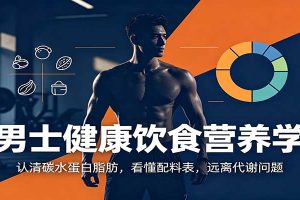 男士健康饮食营养学:认清碳水蛋白脂肪,看懂配料表,远离代谢问题