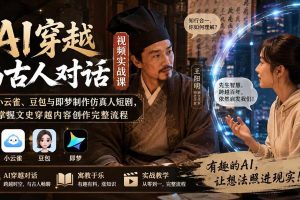 (20171期)AI穿越与古人对话视频实战课:用小云雀、豆包与即梦制作仿真人短剧,掌握文史穿越内容创作完整流程