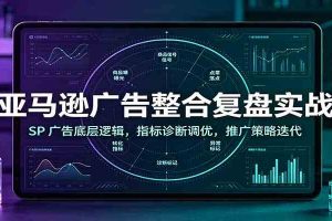亚马逊广告整合复盘实战：SP广告底层逻辑，指标诊断调优，推广策略迭代