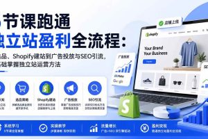 （20316期）5节课跑通独立站盈利全流程：从选品、Shopify建站到广告投放与SEO引流，零基础掌握独立站运营方法