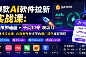 (20230期)爆款AI软件拉新实战课:雷神加速器+千问口令双项目,掌握授权申请、内容制作与多平台推广转化完整流程