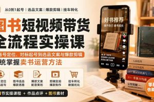 (20239期)图书短视频带货全流程实操课:从账号定位、对标起号到选品文案与爆款剪辑,系统掌握卖书运营方法