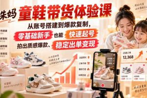 小朱妈童鞋带货体验课,从账号搭建到爆款复制,零基础新手也能快速起号、拍出质感爆款、稳定出单变现