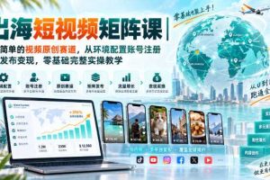 出海短视频矩阵课｜超简单的视频原创赛道，从环境配置账号注册到发布变现，零基础完整实操教学