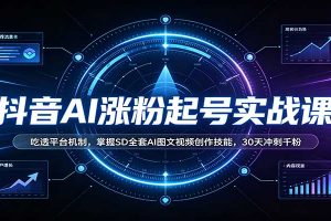 抖音AI涨粉起号实战课:吃透平台机制,掌握SD全套AI图文视频创作技能,30天冲刺千粉