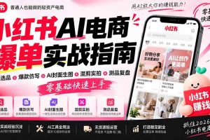 (20516期)2026小红书AI电商爆单实战指南:站内选品+爆款仿写+AI封面生图+混剪实拍+测品复盘,零基础快速上手