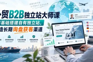 外贸B2B独立站大师课,零基础搭建自有独立站,打造长期询盘获客渠道